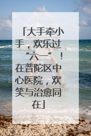大手牵小手，欢乐过“六一”！在普陀区中心医院，欢笑与治愈同在