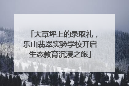 大草坪上的录取礼，乐山翡翠实验学校开启生态教育沉浸之旅