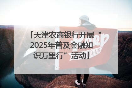 天津农商银行开展“2025年普及金融知识万里行”活动
