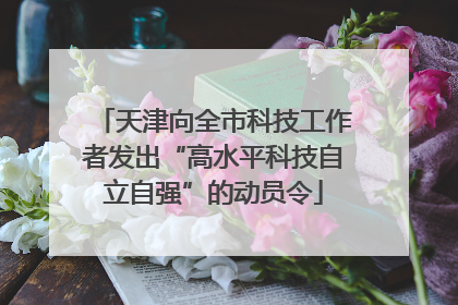 天津向全市科技工作者发出“高水平科技自立自强”的动员令