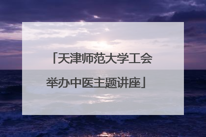 天津师范大学工会举办中医主题讲座