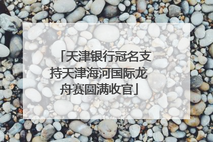 天津银行冠名支持天津海河国际龙舟赛圆满收官