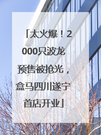 太火爆！2000只波龙预售被抢光，盒马四川遂宁首店开业