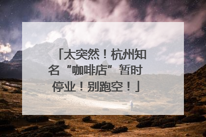 太突然！杭州知名“咖啡店”暂时停业！别跑空！