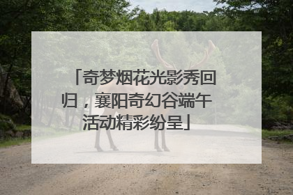 奇梦烟花光影秀回归，襄阳奇幻谷端午活动精彩纷呈