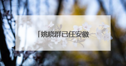 姚晓群已任安徽省生态环境厅党组成员、副厅长