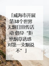 威海市开展第38个世界无烟日宣传活动 倡导“拒绝烟草诱惑 对第一支烟说不”