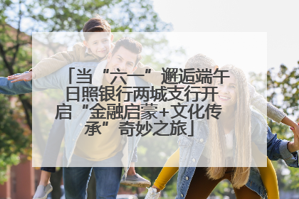 当“六一”邂逅端午 日照银行两城支行开启“金融启蒙+文化传承”奇妙之旅