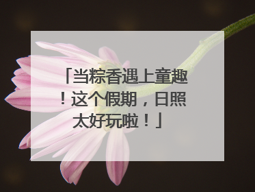 当粽香遇上童趣！这个假期，日照太好玩啦！