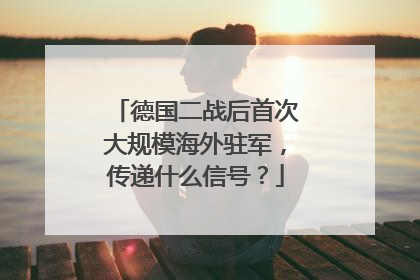 德国二战后首次大规模海外驻军，传递什么信号？