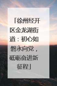 徐州经开区金龙湖街道：初心如磐永向党，砥砺奋进新征程
