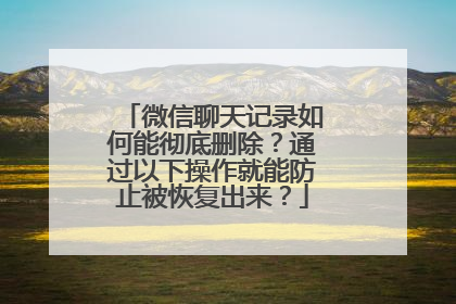 微信聊天记录如何能彻底删除？通过以下操作就能防止被恢复出来？