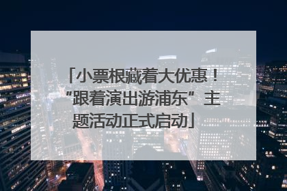 小票根藏着大优惠！“跟着演出游浦东”主题活动正式启动
