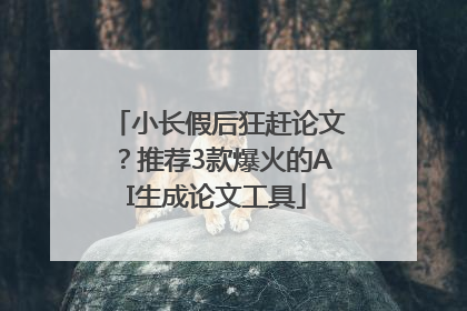 小长假后狂赶论文？推荐3款爆火的AI生成论文工具