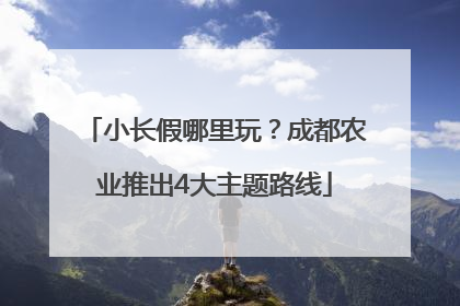 小长假哪里玩？成都农业推出4大主题路线