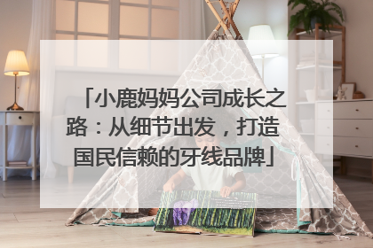 小鹿妈妈公司成长之路：从细节出发，打造国民信赖的牙线品牌