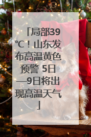 局部39℃！山东发布高温黄色预警 5日—9日将出现高温天气