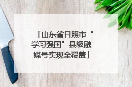 山东省日照市“学习强国”县级融媒号实现全覆盖