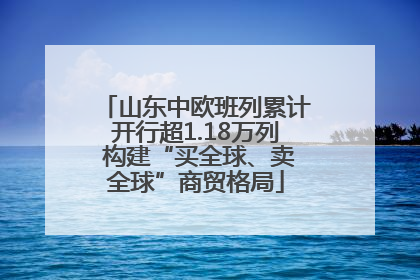山东中欧班列累计开行超1.18万列 构建“买全球、卖全球”商贸格局