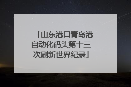 山东港口青岛港自动化码头第十三次刷新世界纪录