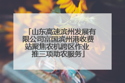 山东高速滨州发展有限公司富国滨州港收费站聚焦农机跨区作业 推三项助农服务