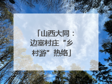 山西大同：边塞村庄“乡村游”热络