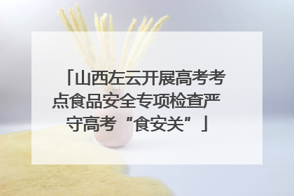 山西左云开展高考考点食品安全专项检查严守高考“食安关”