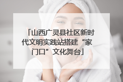 山西广灵县社区新时代文明实践站搭建“家门口”文化舞台