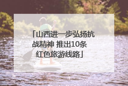 山西进一步弘扬抗战精神 推出10条红色旅游线路