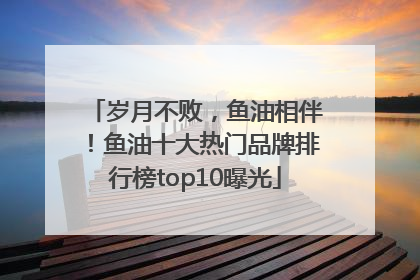 岁月不败，鱼油相伴！鱼油十大热门品牌排行榜top10曝光