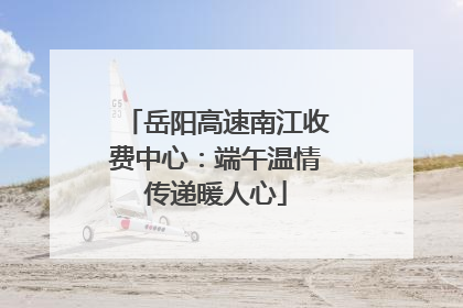 岳阳高速南江收费中心：端午温情传递暖人心
