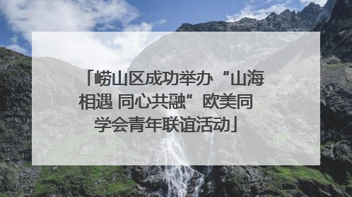 崂山区成功举办“山海相遇 同心共融”欧美同学会青年联谊活动