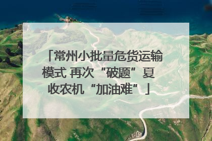 常州小批量危货运输模式 再次“破题”夏收农机“加油难”