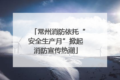 常州消防依托“安全生产月”掀起消防宣传热潮