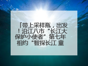 带上采样瓶，出发！沿江八市“长江大保护小使者”第七年相约“智探长江 童心护绿 ”