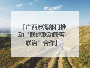 广西涉海部门推动“联建联动联管联治”合作