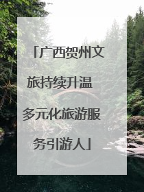 广西贺州文旅持续升温 多元化旅游服务引游人
