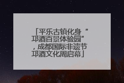 平乐古镇化身“邛酒百景体验园”，成都国际非遗节邛酒文化周启幕