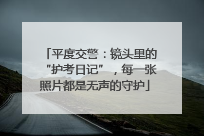 平度交警：镜头里的“护考日记”，每一张照片都是无声的守护