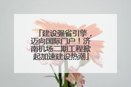 建设强省引擎，迈向国际门户！济南机场二期工程掀起加速建设热潮