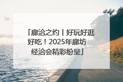 廊洽之约丨好玩好逛好吃！2025年廊坊经洽会精彩纷呈