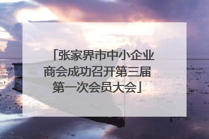 张家界市中小企业商会成功召开第三届第一次会员大会