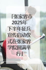 张家界市2025年下半年征兵宣传启动仪式在张家界学院圆满举行