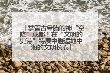 掌管古希腊的神“空降”成都！在“文明的史诗”特展中邂逅地中海的文明长卷
