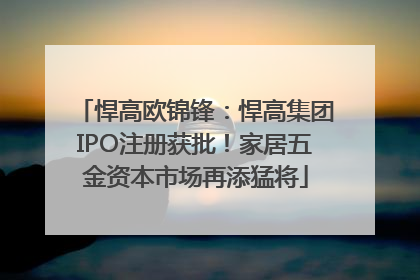 悍高欧锦锋：悍高集团IPO注册获批！家居五金资本市场再添猛将