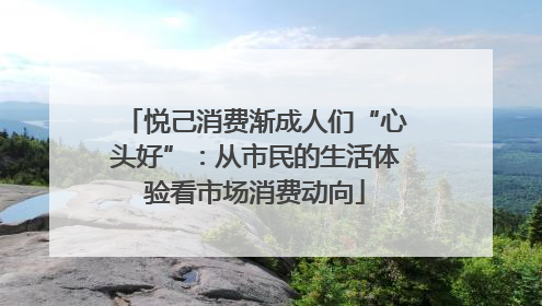 悦己消费渐成人们“心头好”：从市民的生活体验看市场消费动向