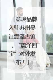 意境品牌入驻苏州吴江震泽古镇，“震泽四宝”对外发布！