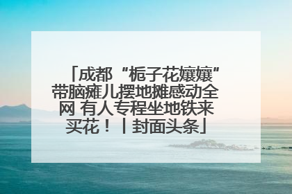 成都“栀子花孃孃”带脑瘫儿摆地摊感动全网 有人专程坐地铁来买花！丨封面头条
