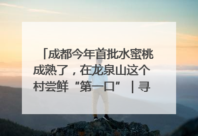 成都今年首批水蜜桃成熟了，在龙泉山这个村尝鲜“第一口”｜寻找和美乡村推荐官