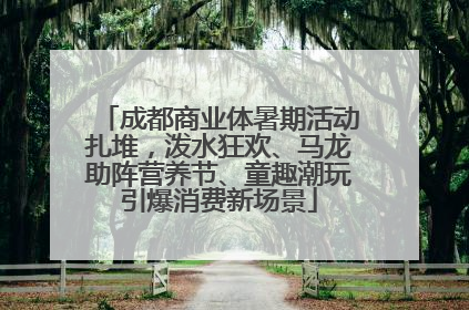 成都商业体暑期活动扎堆，泼水狂欢、马龙助阵营养节、童趣潮玩引爆消费新场景